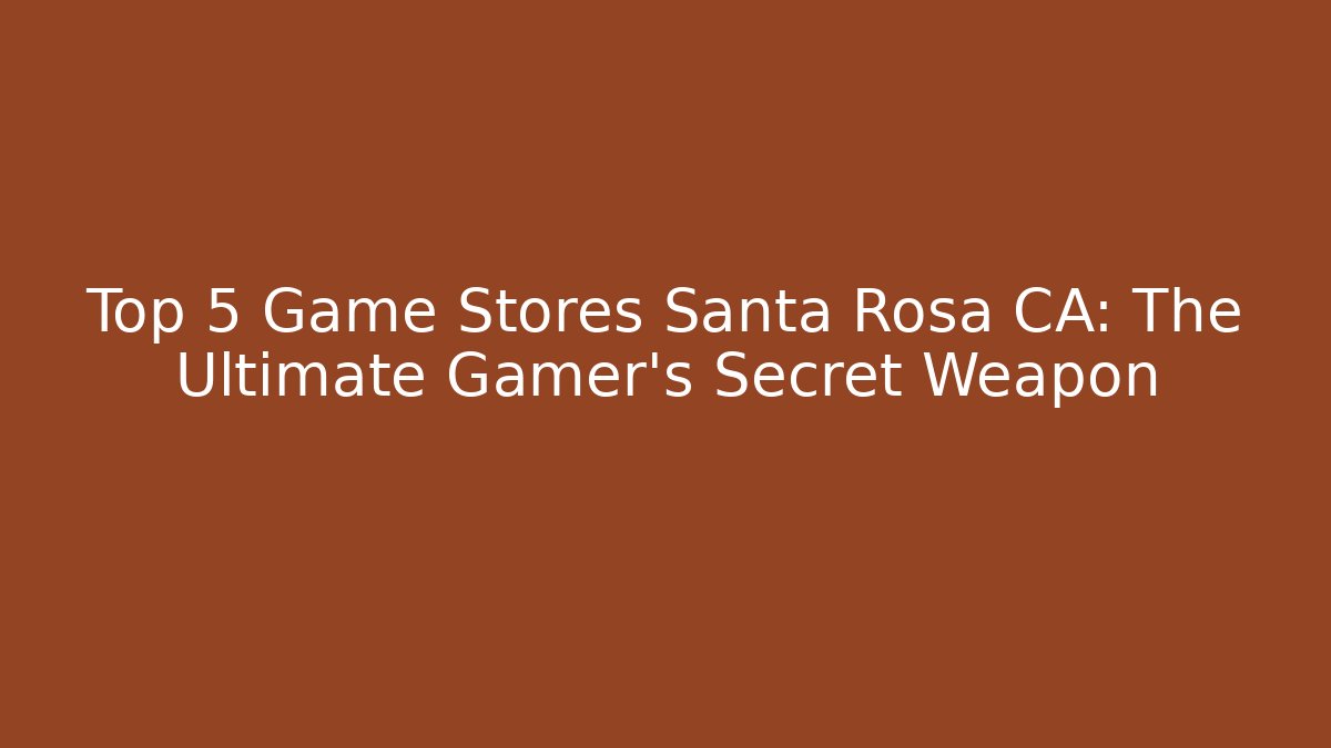 Top 5 Game Stores Santa Rosa CA: The Ultimate Gamer's Secret Weapon