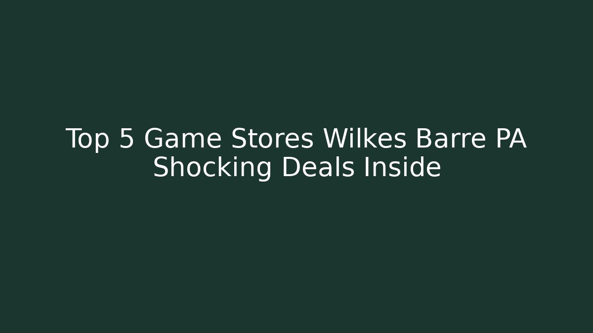 Top 5 Game Stores Wilkes Barre PA Shocking Deals Inside