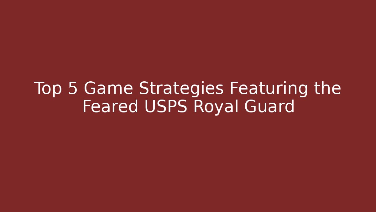 Top 5 Game Strategies Featuring the Feared USPS Royal Guard
