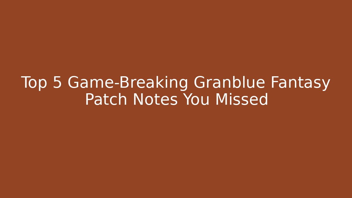 Top 5 Game-Breaking Granblue Fantasy Patch Notes You Missed