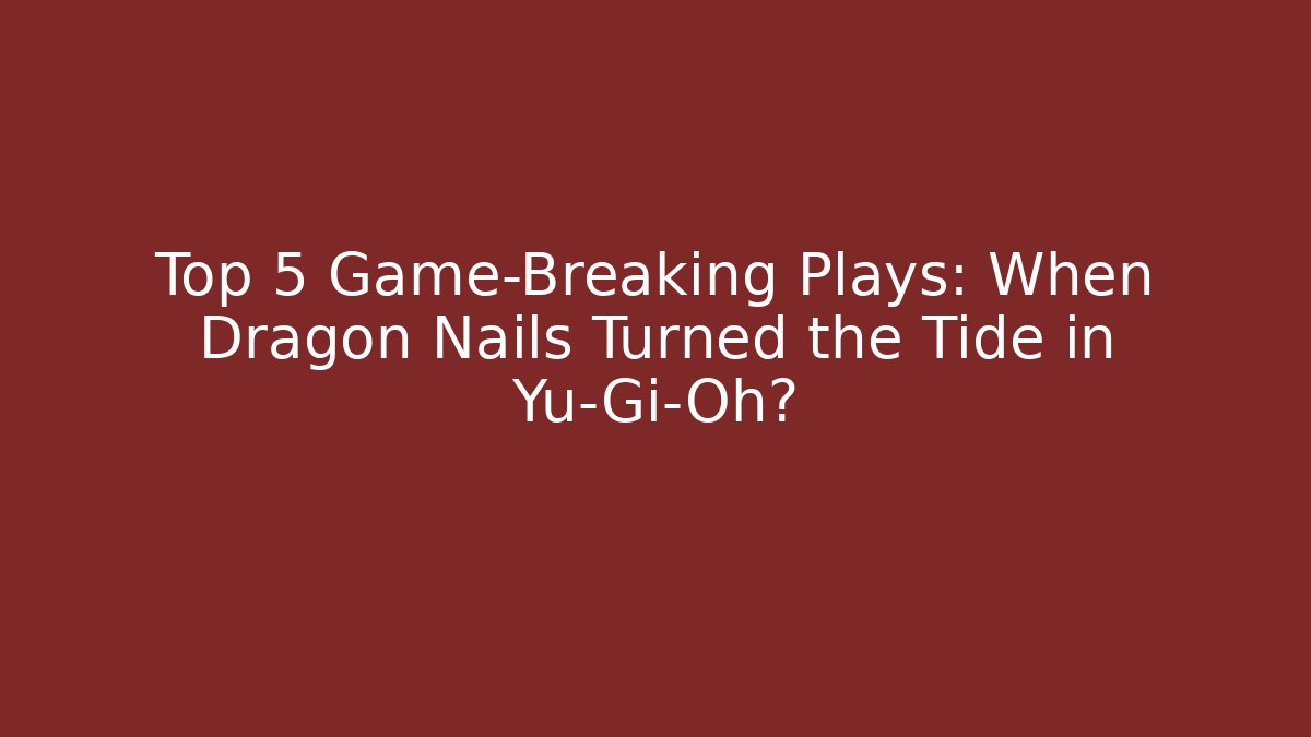 Top 5 Game-Breaking Plays: When Dragon Nails Turned the Tide in Yu-Gi-Oh?