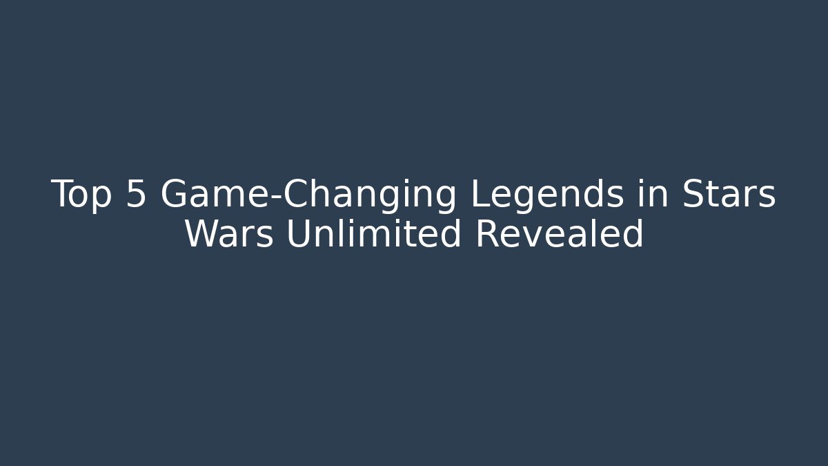 Top 5 Game-Changing Legends in Stars Wars Unlimited Revealed