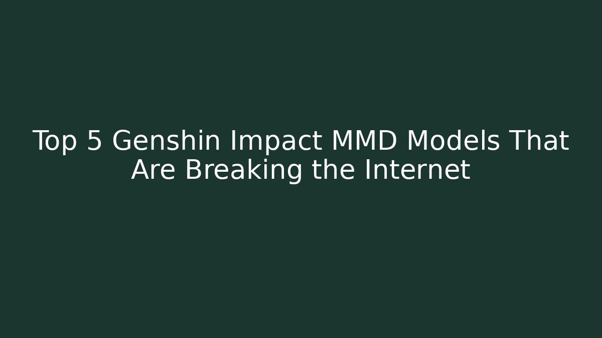 Top 5 Genshin Impact MMD Models That Are Breaking the Internet