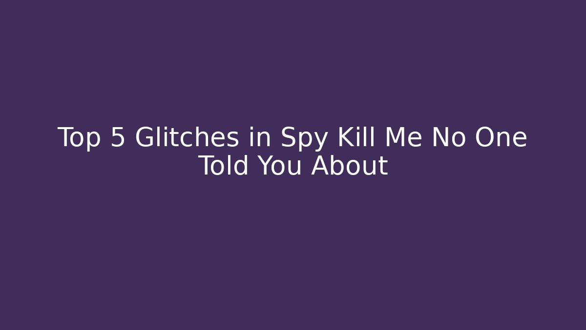 Top 5 Glitches in Spy Kill Me No One Told You About