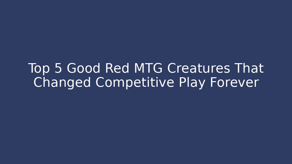 Top 5 Good Red MTG Creatures That Changed Competitive Play Forever - Create More Assets