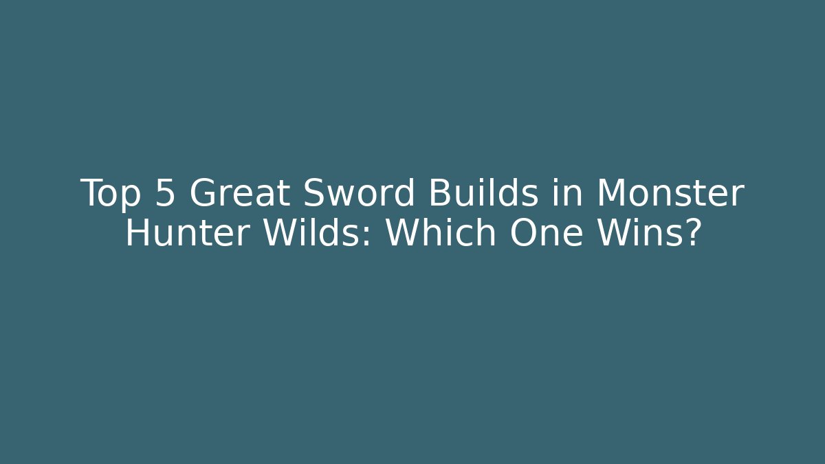 Top 5 Great Sword Builds in Monster Hunter Wilds: Which One Wins?