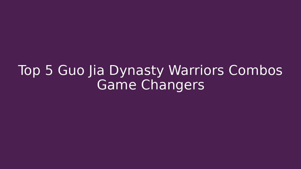 Top 5 Guo Jia Dynasty Warriors Combos Game Changers