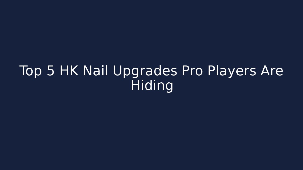 Top 5 HK Nail Upgrades Pro Players Are Hiding