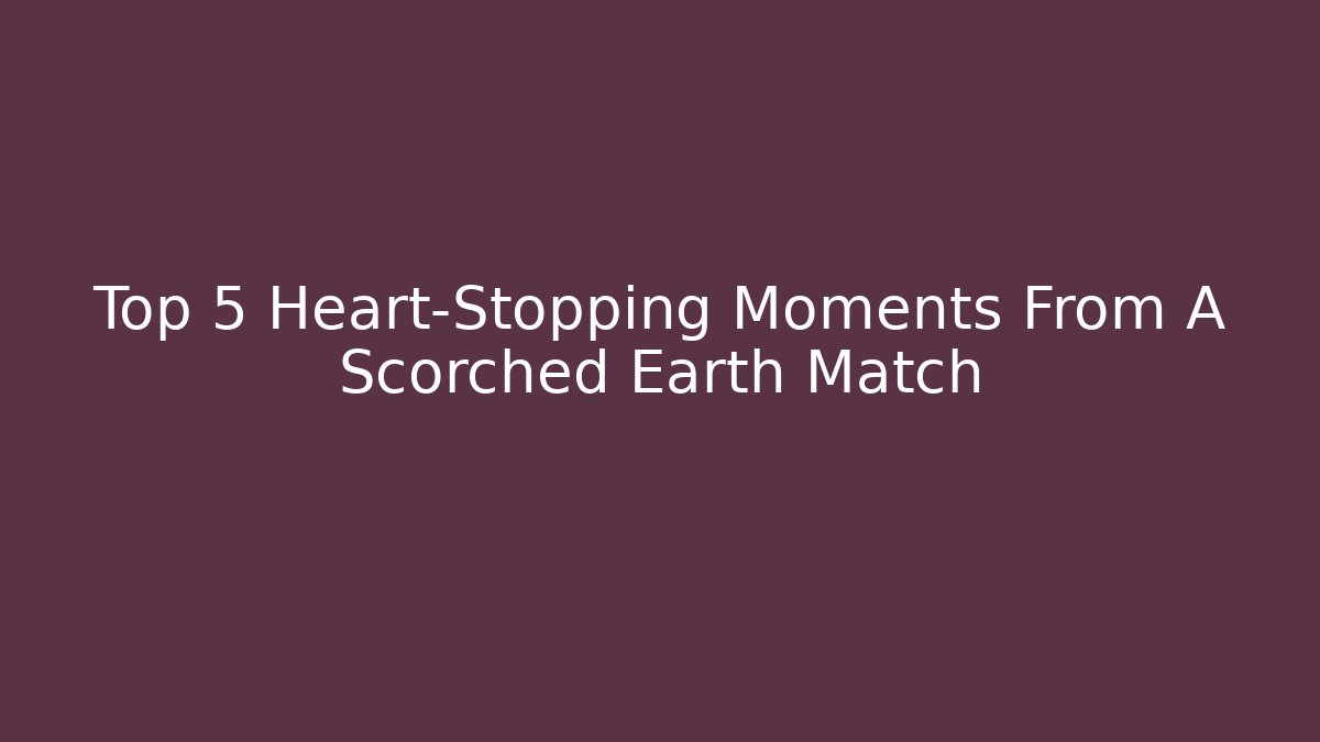 Top 5 Heart-Stopping Moments From A Scorched Earth Match