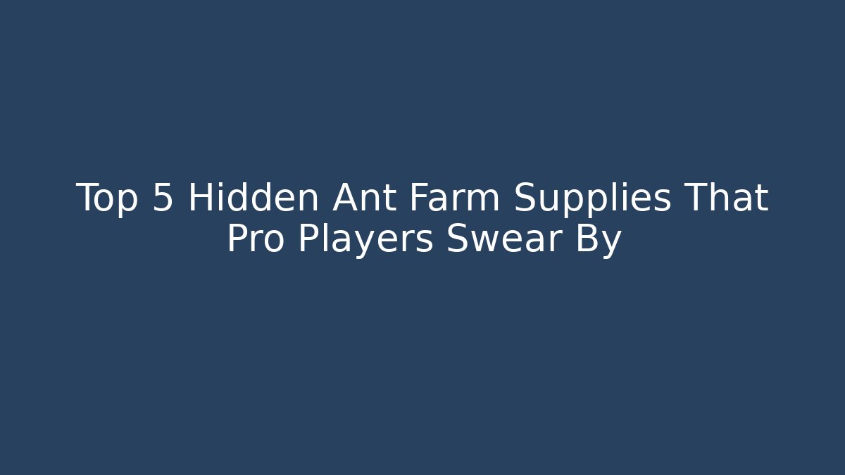 Top 5 Hidden Ant Farm Supplies That Pro Players Swear By