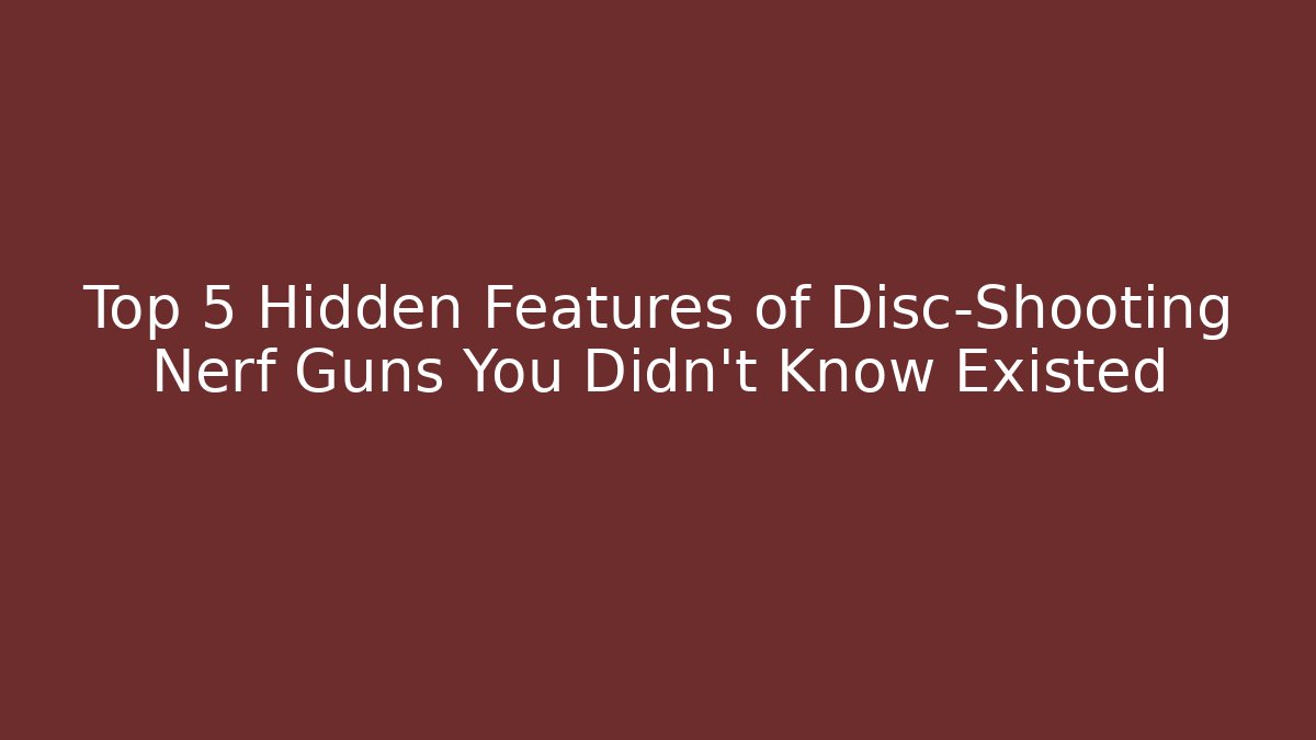 Top 5 Hidden Features of Disc-Shooting Nerf Guns You Didn’t Know Existed