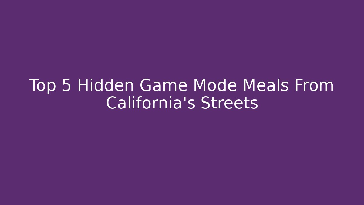 Top 5 Hidden Game Mode Meals From California's Streets
