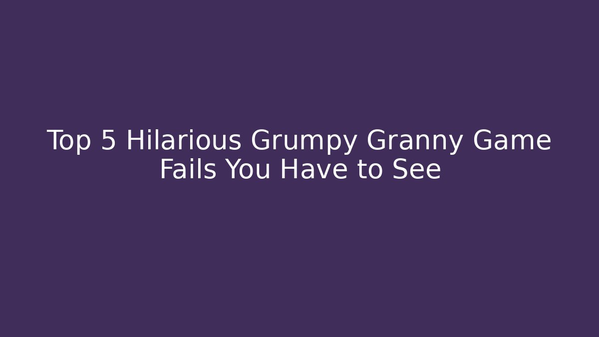 Top 5 Hilarious Grumpy Granny Game Fails You Have to See
