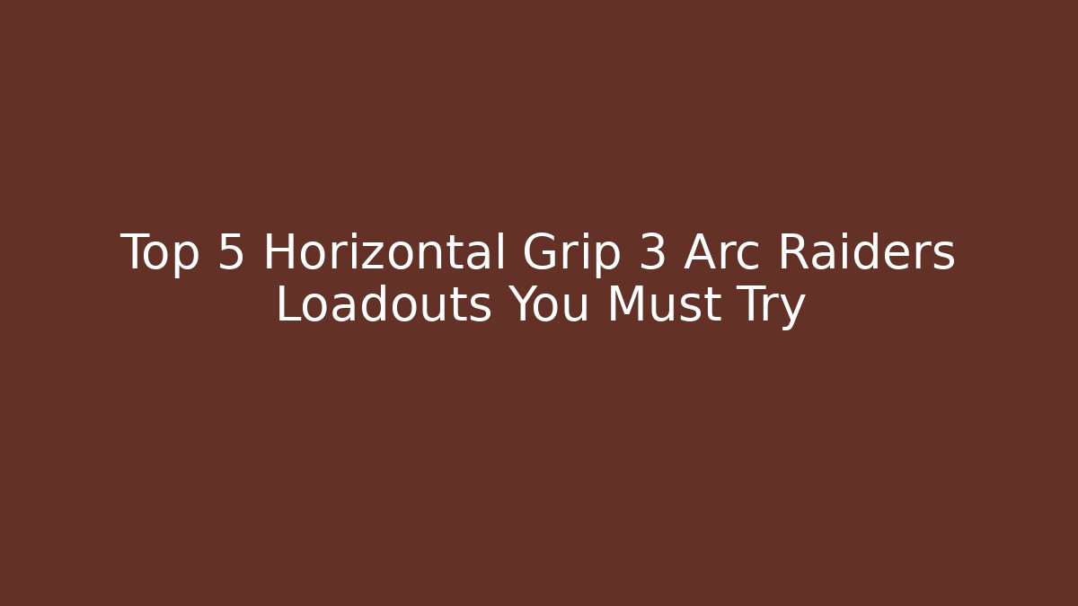 Top 5 Horizontal Grip 3 Arc Raiders Loadouts You Must Try