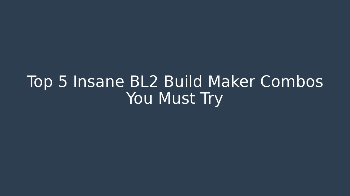 Top 5 Insane BL2 Build Maker Combos You Must Try - Create More Assets
