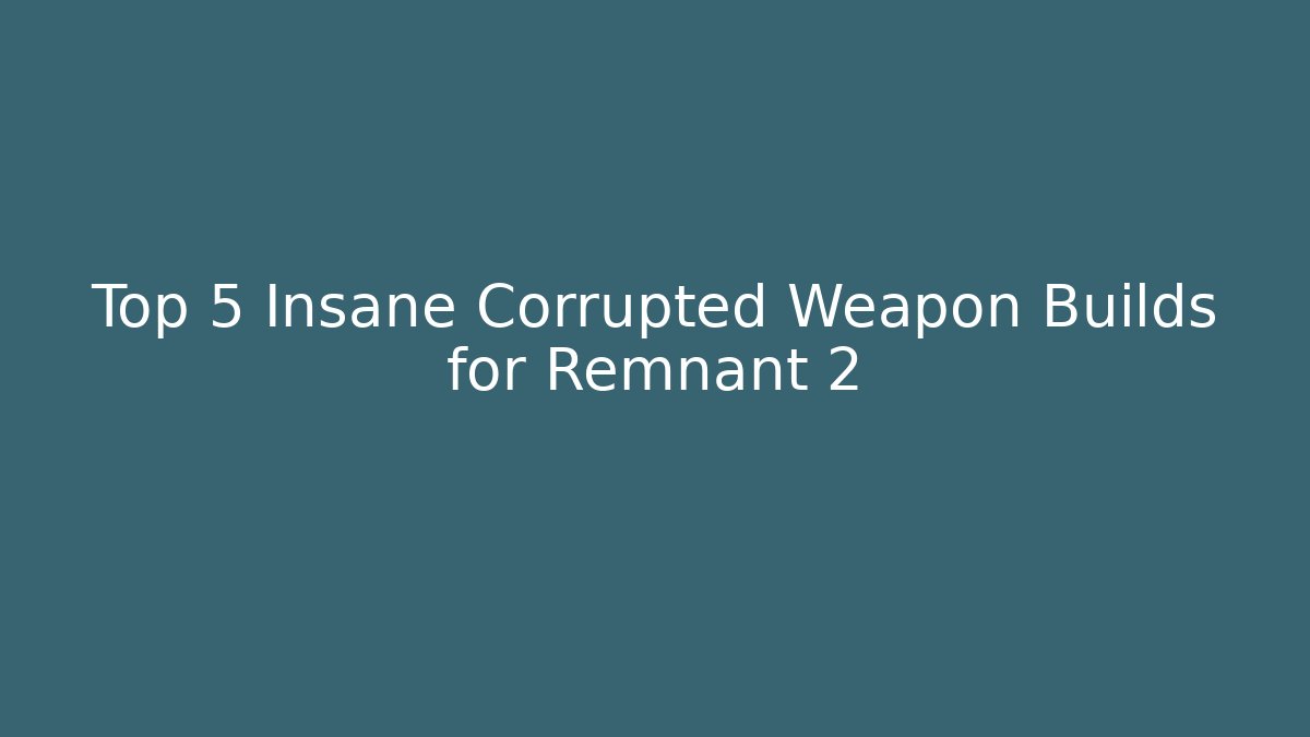 Top 5 Insane Corrupted Weapon Builds for Remnant 2