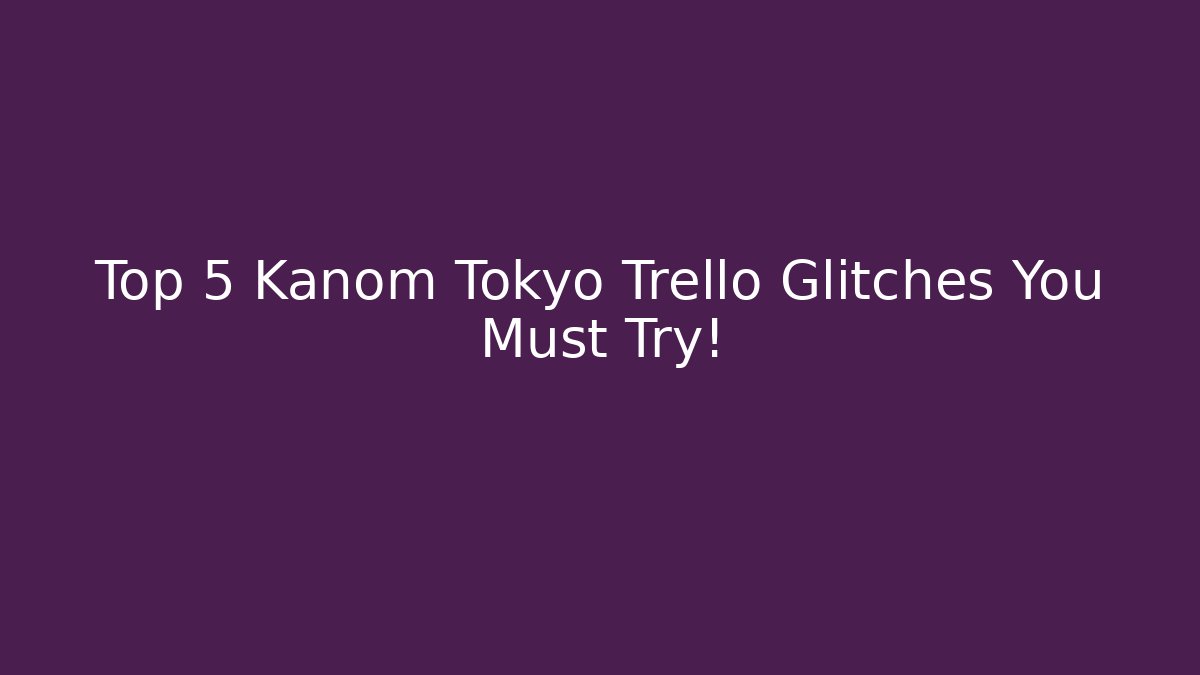 Top 5 Kanom Tokyo Trello Glitches You Must Try!