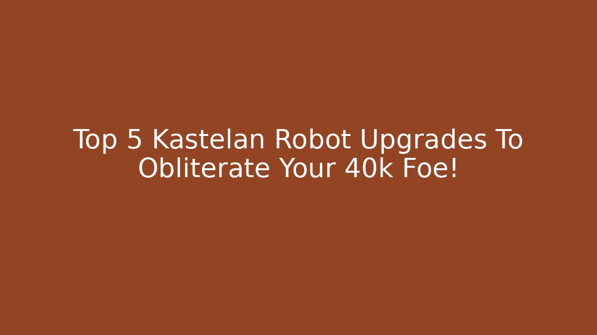 Top 5 Kastelan Robot Upgrades To Obliterate Your 40k Foe!