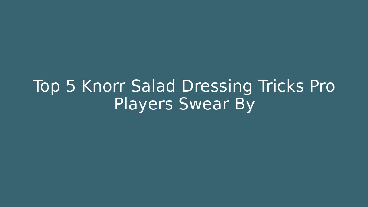 Top 5 Knorr Salad Dressing Tricks Pro Players Swear By