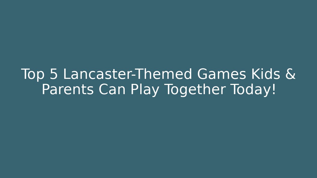 Top 5 Lancaster-Themed Games Kids & Parents Can Play Together Today!