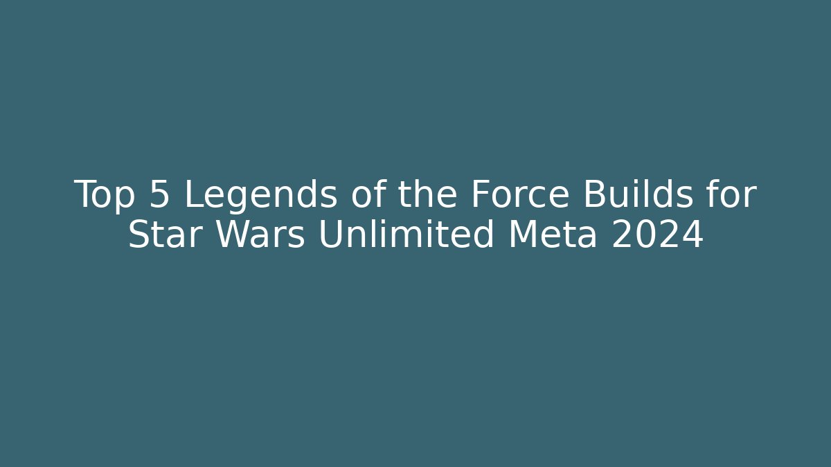 Top 5 Legends of the Force Builds for Star Wars Unlimited Meta 2024