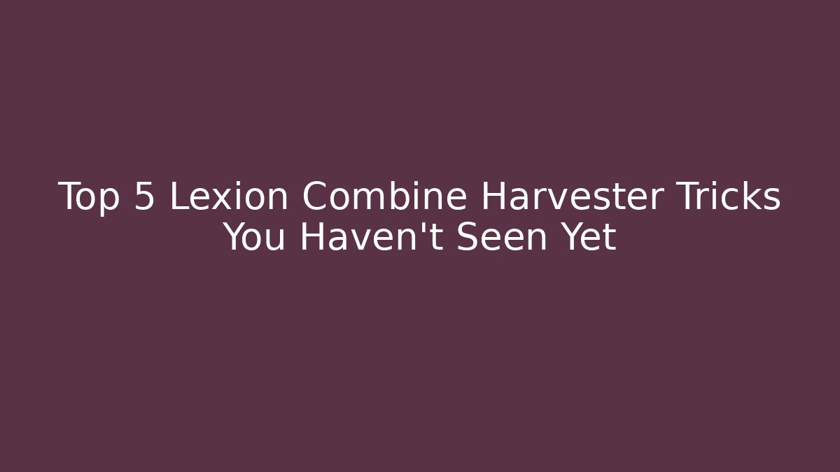 Top 5 Lexion Combine Harvester Tricks You Haven't Seen Yet