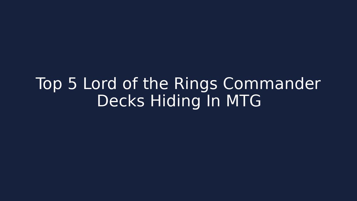 Top 5 Lord of the Rings Commander Decks Hiding In MTG