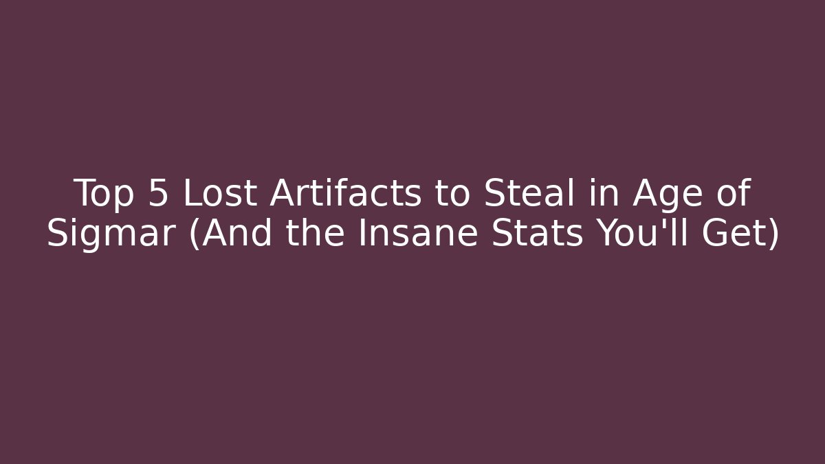 Top 5 Lost Artifacts to Steal in Age of Sigmar (And the Insane Stats You’ll Get)