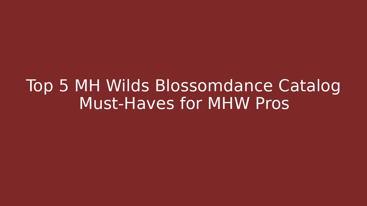 Top 5 MH Wilds Blossomdance Catalog Must-Haves for MHW Pros
