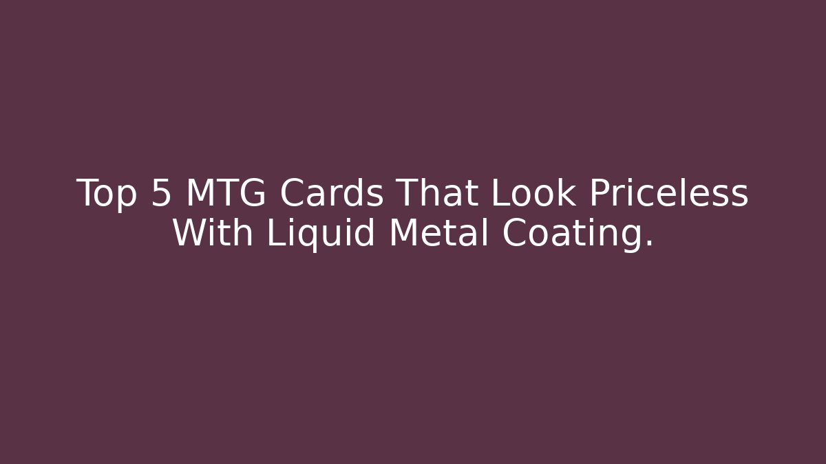 Top 5 MTG Cards That Look Priceless With Liquid Metal Coating.
