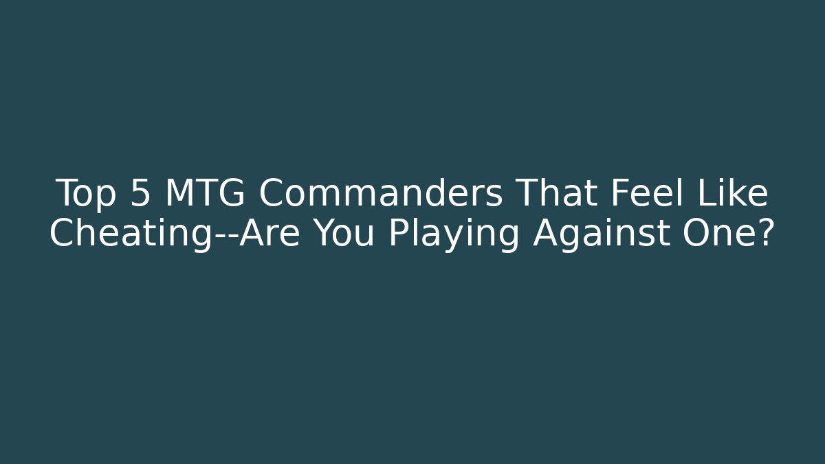 Top 5 MTG Commanders That Feel Like Cheating—Are You Playing Against One? - Create More Assets