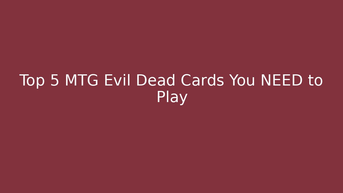 Top 5 MTG Evil Dead Cards You NEED to Play