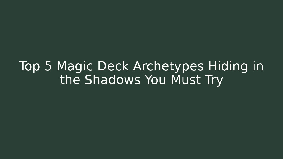 Top 5 Magic Deck Archetypes Hiding in the Shadows You Must Try