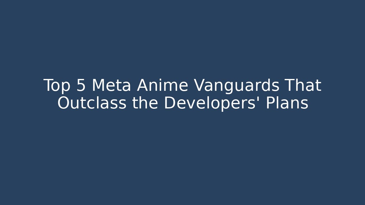 Top 5 Meta Anime Vanguards That Outclass the Developers’ Plans