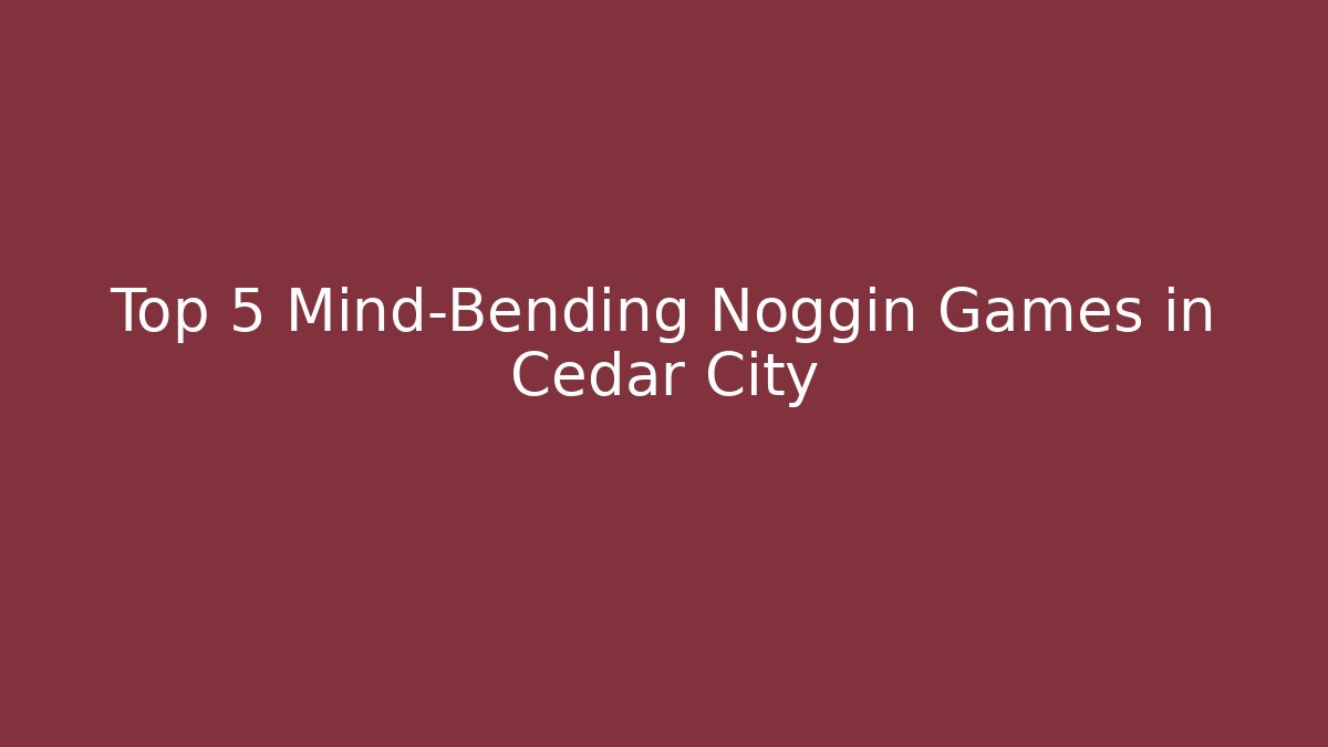 Top 5 Mind-Bending Noggin Games in Cedar City