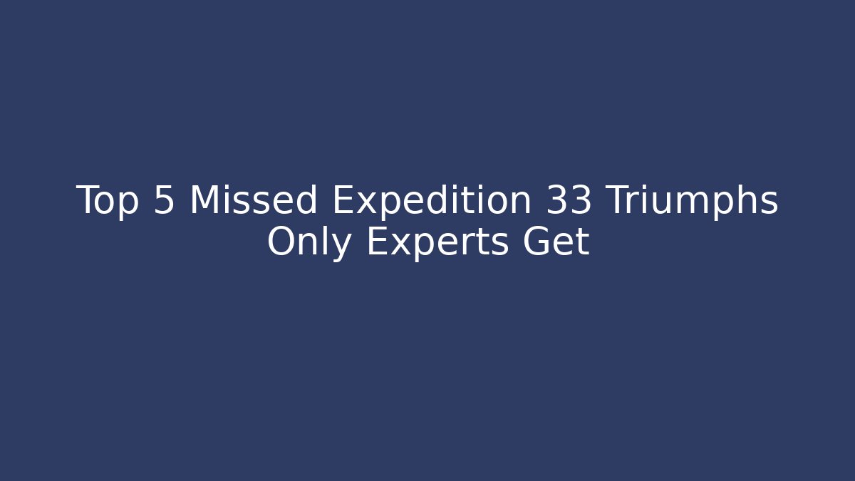 Top 5 Missed Expedition 33 Triumphs Only Experts Get