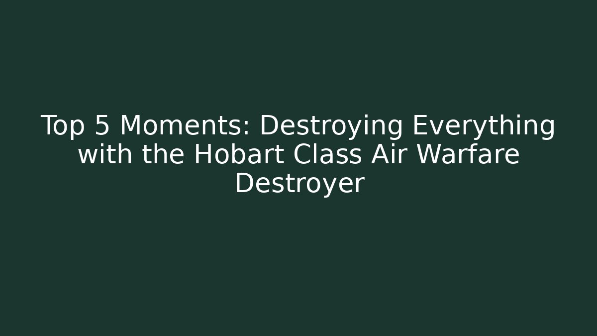 Top 5 Moments: Destroying Everything with the Hobart Class Air Warfare Destroyer