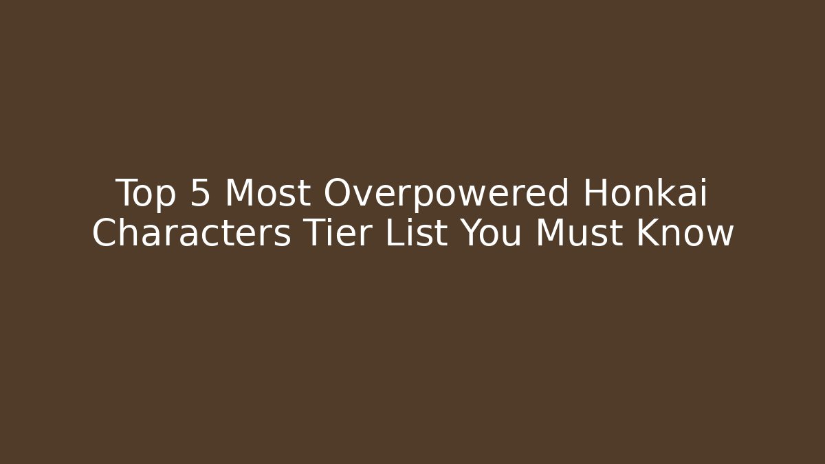 Top 5 Most Overpowered Honkai Characters Tier List You Must Know