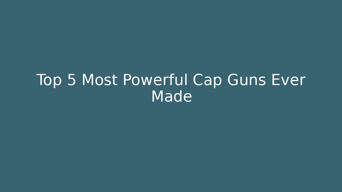 Top 5 Most Powerful Cap Guns Ever Made