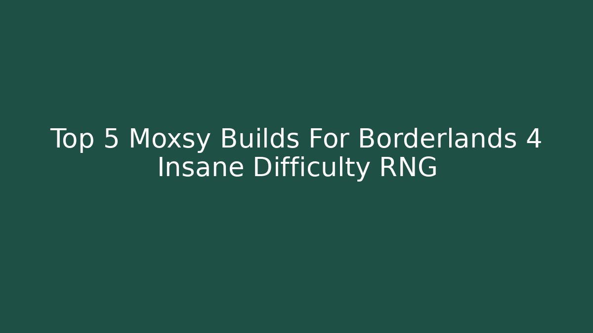 Top 5 Moxsy Builds For Borderlands 4 Insane Difficulty RNG