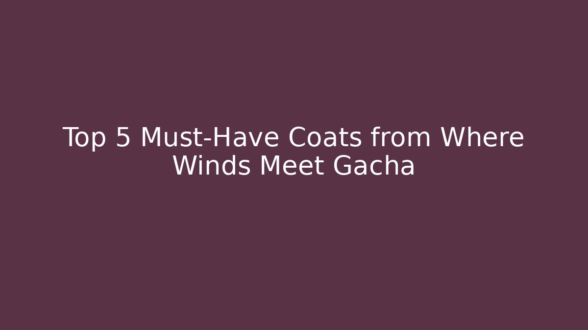 Top 5 Must-Have Coats from Where Winds Meet Gacha