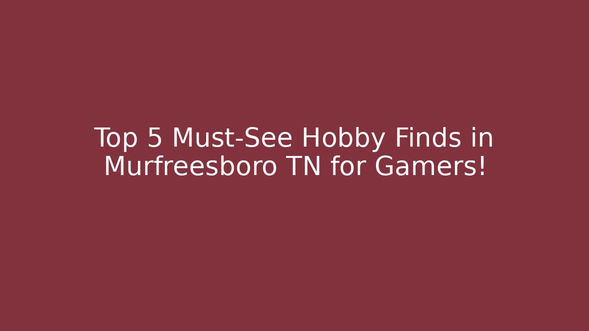 Top 5 Must-See Hobby Finds in Murfreesboro TN for Gamers!