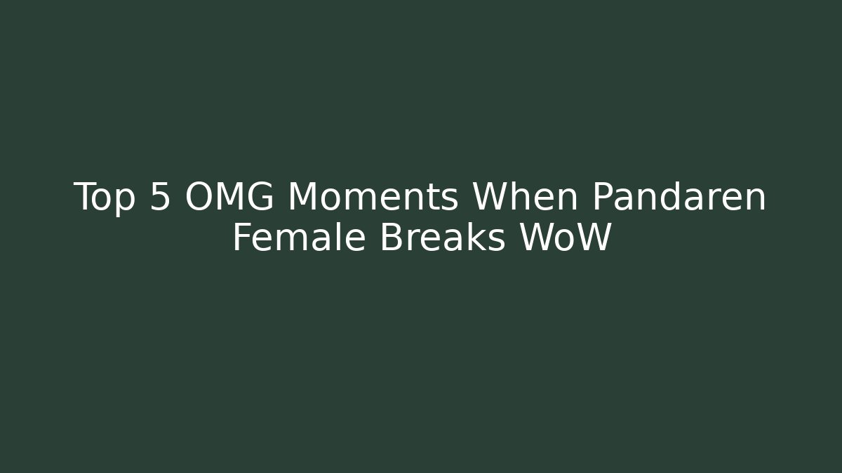 Top 5 OMG Moments When Pandaren Female Breaks WoW