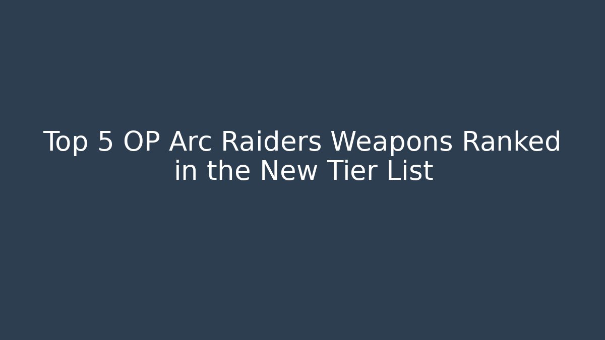 Top 5 OP Arc Raiders Weapons Ranked in the New Tier List