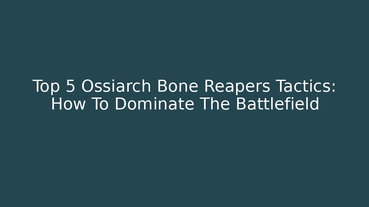 Top 5 Ossiarch Bone Reapers Tactics: How To Dominate The Battlefield