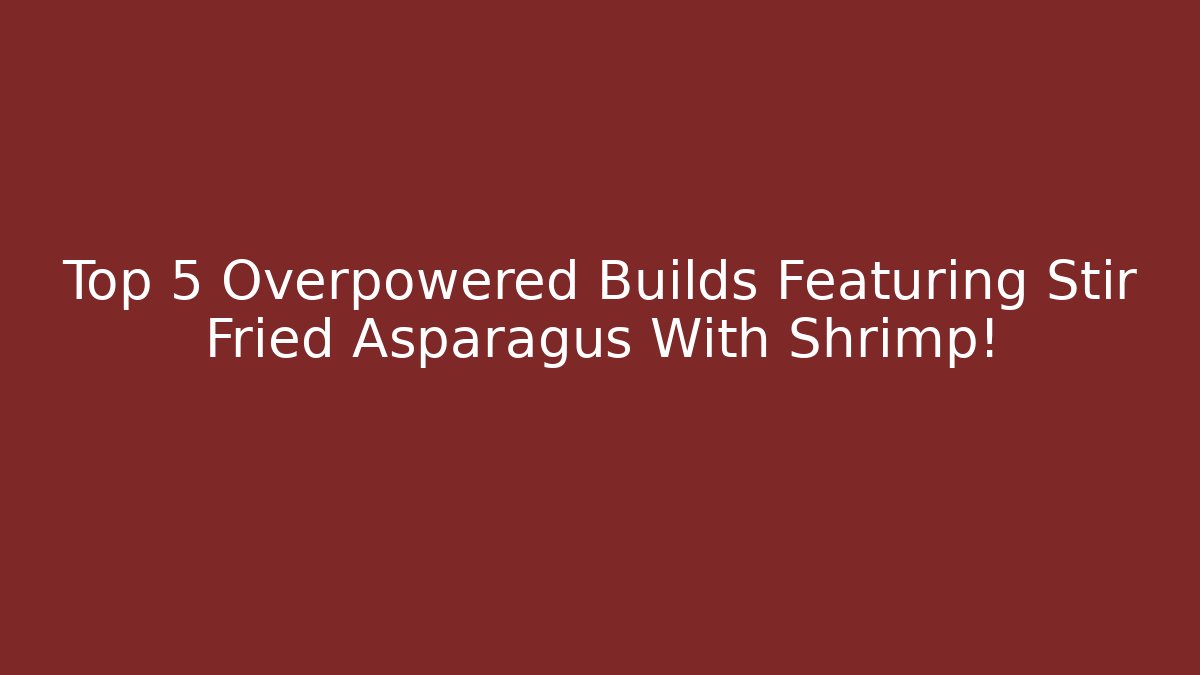 Top 5 Overpowered Builds Featuring Stir Fried Asparagus With Shrimp!
