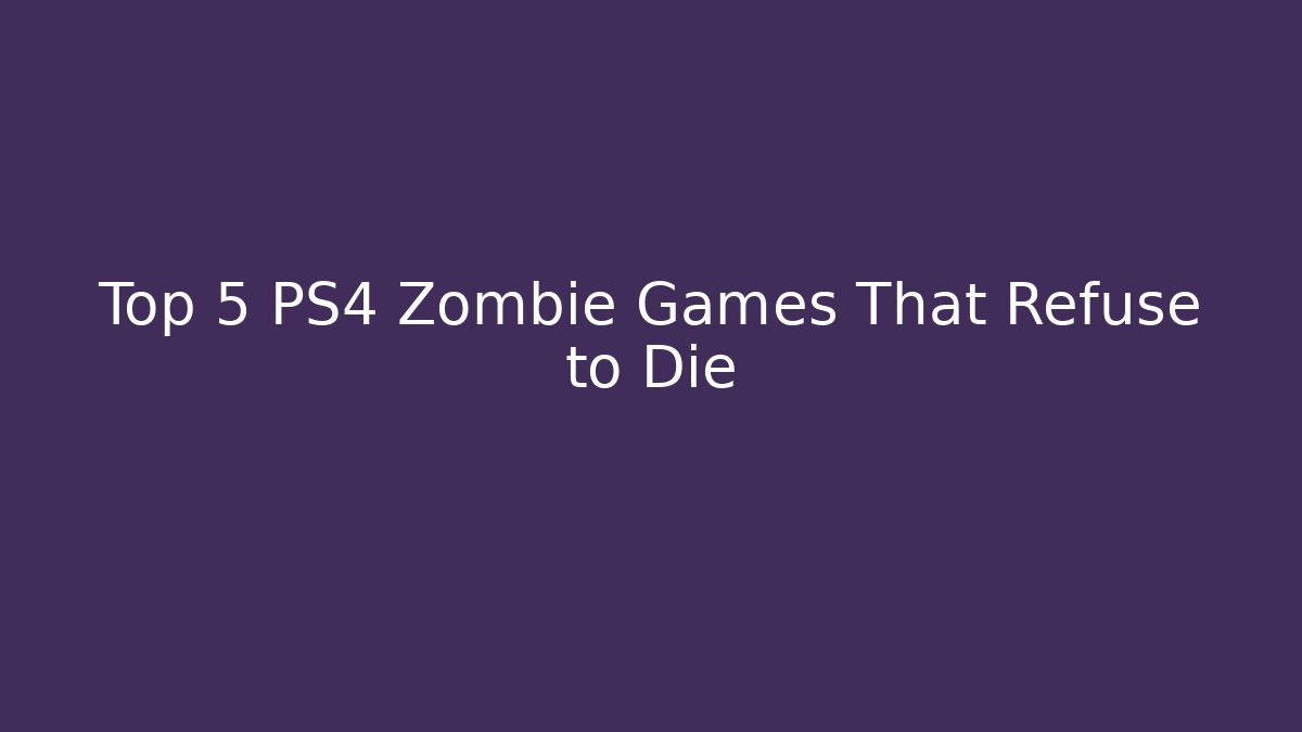 Top 5 PS4 Zombie Games That Refuse to Die