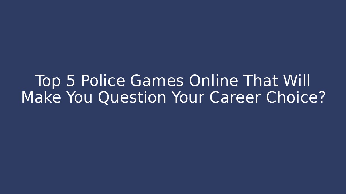 Top 5 Police Games Online That Will Make You Question Your Career Choice?