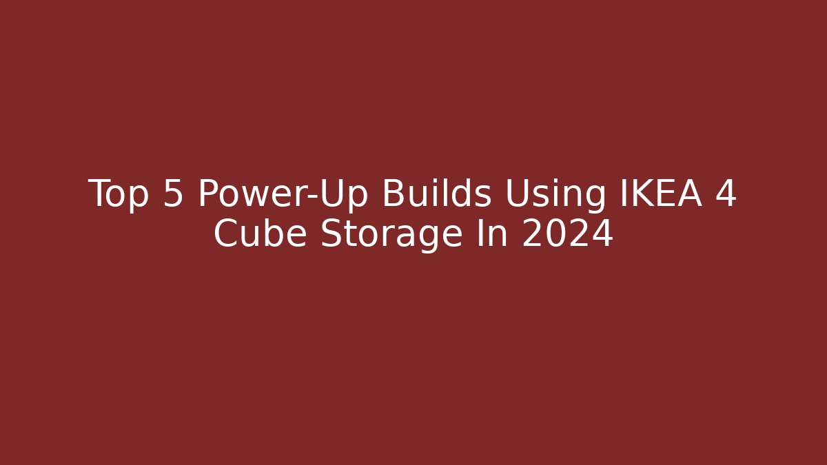 Top 5 Power-Up Builds Using IKEA 4 Cube Storage In 2024