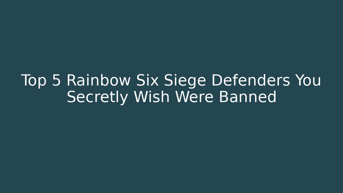 Top 5 Rainbow Six Siege Defenders You Secretly Wish Were Banned